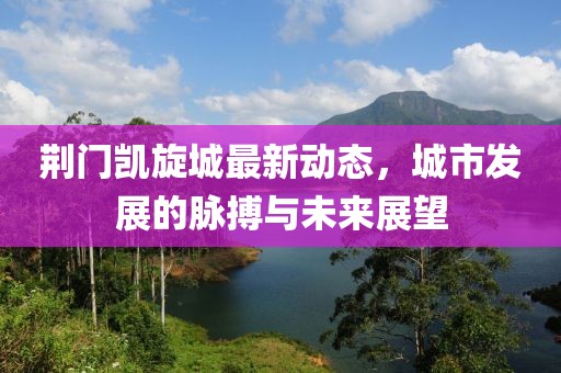 荆门凯旋城最新动态，城市发展的脉搏与未来展望