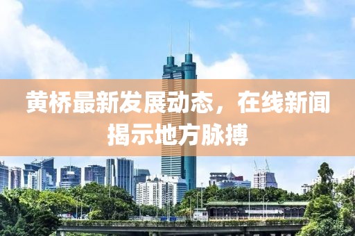 黄桥最新发展动态，在线新闻揭示地方脉搏