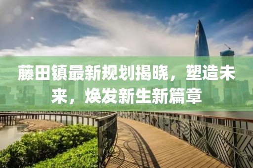 藤田镇最新规划揭晓，塑造未来，焕发新生新篇章