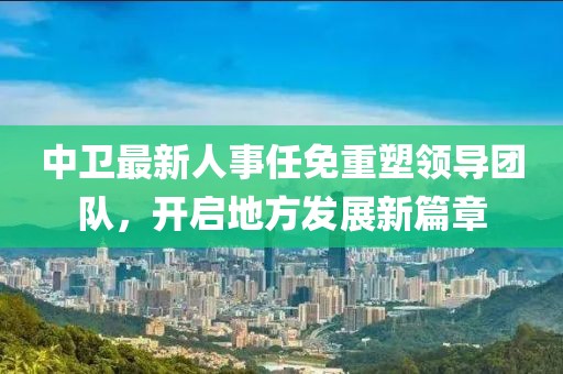 中卫最新人事任免重塑领导团队，开启地方发展新篇章