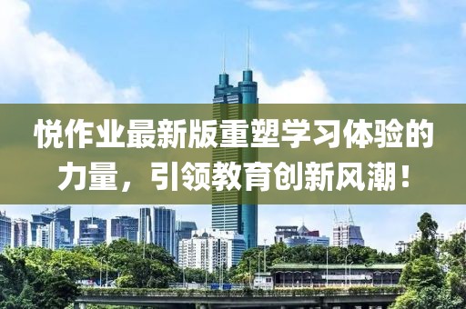 悦作业最新版重塑学习体验的力量，引领教育创新风潮！