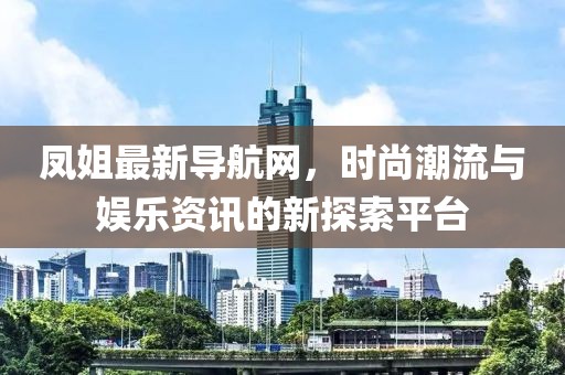 凤姐最新导航网，时尚潮流与娱乐资讯的新探索平台