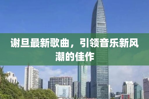 谢旦最新歌曲，引领音乐新风潮的佳作