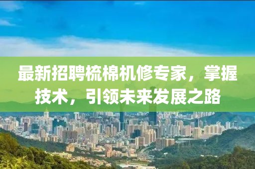 最新招聘梳棉机修专家，掌握技术，引领未来发展之路