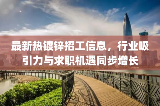 最新热镀锌招工信息，行业吸引力与求职机遇同步增长