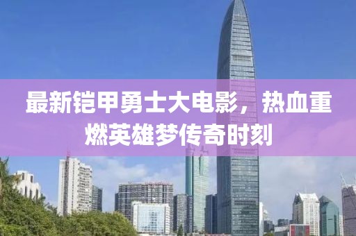 最新铠甲勇士大电影，热血重燃英雄梦传奇时刻
