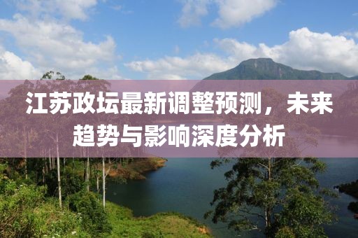江苏政坛最新调整预测，未来趋势与影响深度分析