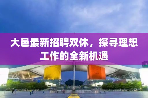 大邑最新招聘双休，探寻理想工作的全新机遇