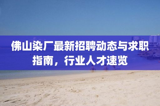 佛山染厂最新招聘动态与求职指南，行业人才速览