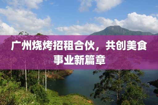 广州烧烤招租合伙，共创美食事业新篇章