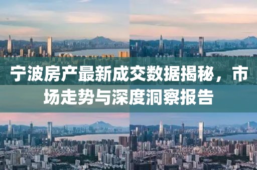 宁波房产最新成交数据揭秘，市场走势与深度洞察报告