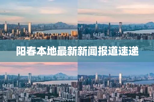 阳春本地最新新闻报道速递