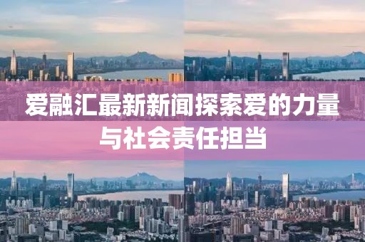 爱融汇最新新闻探索爱的力量与社会责任担当