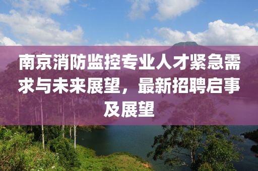 南京消防监控专业人才紧急需求与未来展望，最新招聘启事及展望