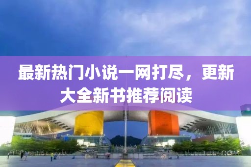 最新热门小说一网打尽，更新大全新书推荐阅读