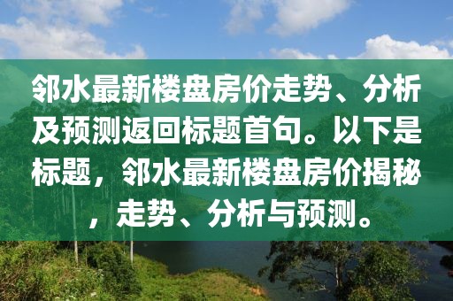 邻水最新楼盘房价走势、分析及预测返回标题首句。以下是标题，邻水最新楼盘房价揭秘，走势、分析与预测。