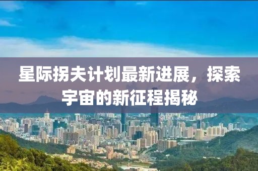 星际拐夫计划最新进展，探索宇宙的新征程揭秘