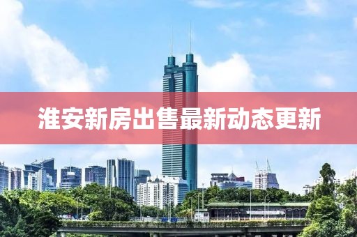 淮安新房出售最新动态更新