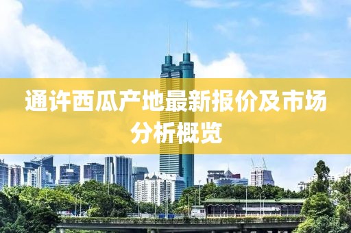通许西瓜产地最新报价及市场分析概览