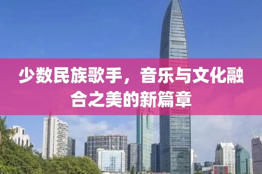 少数民族歌手，音乐与文化融合之美的新篇章