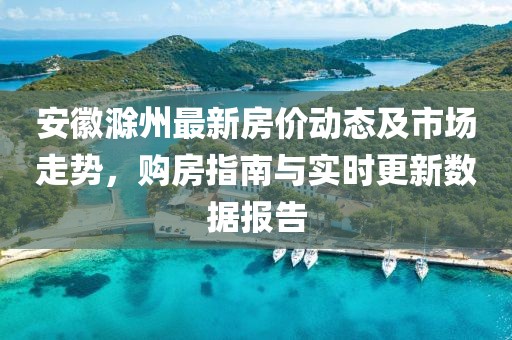 安徽滁州最新房价动态及市场走势，购房指南与实时更新数据报告