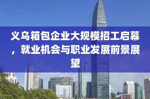 义乌箱包企业大规模招工启幕，就业机会与职业发展前景展望