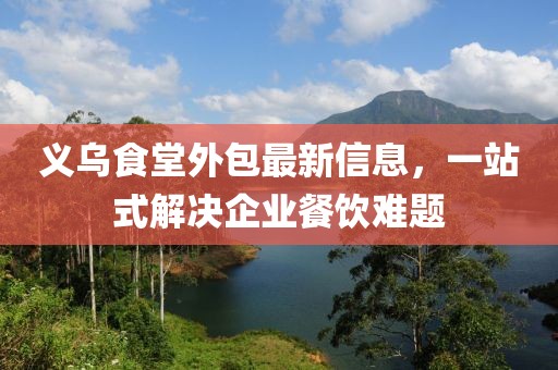 义乌食堂外包最新信息，一站式解决企业餐饮难题