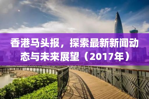 香港马头报，探索最新新闻动态与未来展望（2017年）