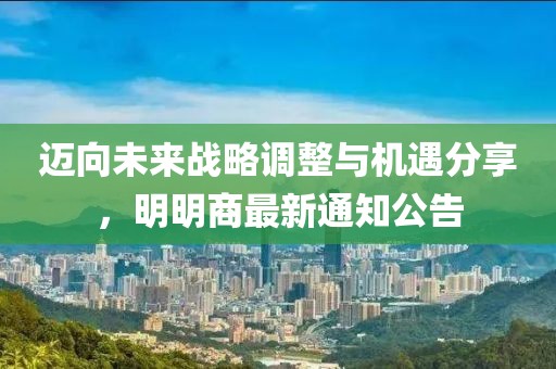 迈向未来战略调整与机遇分享，明明商最新通知公告