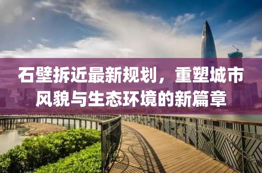 石壁拆近最新规划，重塑城市风貌与生态环境的新篇章