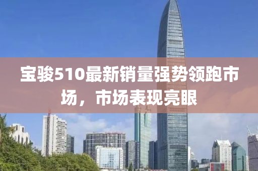 宝骏510最新销量强势领跑市场，市场表现亮眼