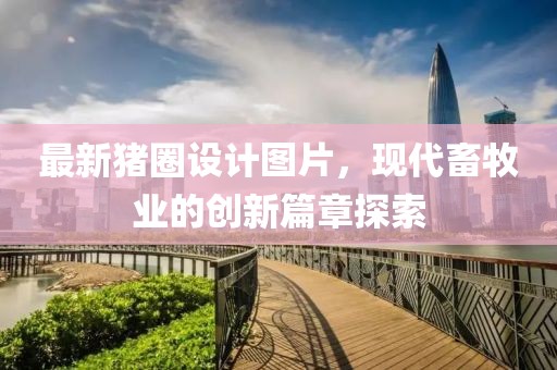 最新猪圈设计图片，现代畜牧业的创新篇章探索