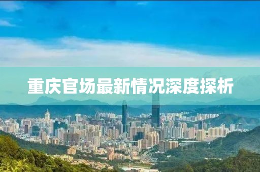 重庆官场最新情况深度探析