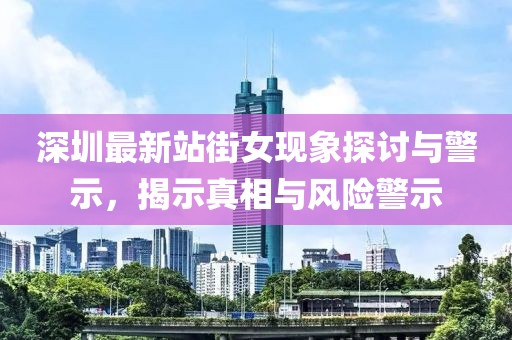 深圳最新站街女现象探讨与警示，揭示真相与风险警示