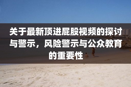 关于最新顶进屁股视频的探讨与警示，风险警示与公众教育的重要性