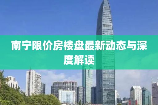 南宁限价房楼盘最新动态与深度解读