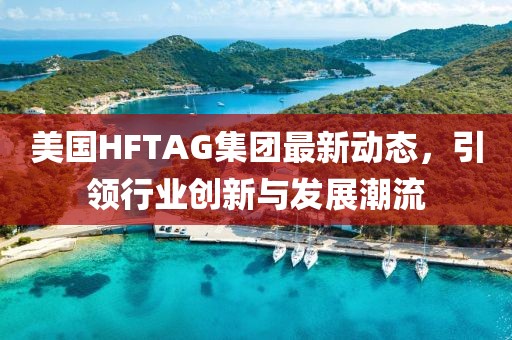 美国HFTAG集团最新动态，引领行业创新与发展潮流
