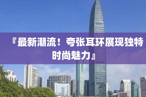 『最新潮流！夸张耳环展现独特时尚魅力』