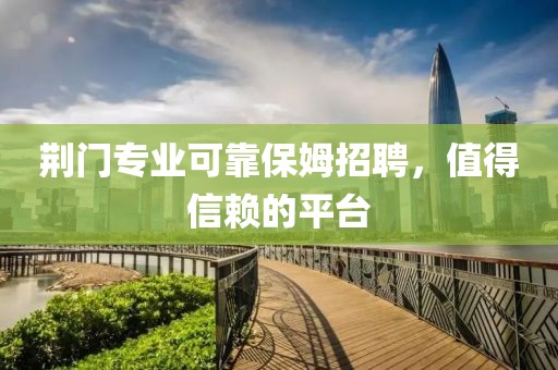 荆门专业可靠保姆招聘，值得信赖的平台