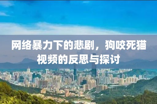 网络暴力下的悲剧，狗咬死猫视频的反思与探讨