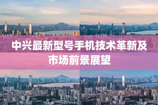 中兴最新型号手机技术革新及市场前景展望