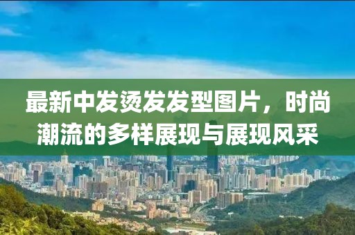 最新中发烫发发型图片，时尚潮流的多样展现与展现风采