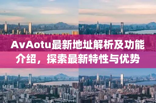 AvAotu最新地址解析及功能介绍，探索最新特性与优势