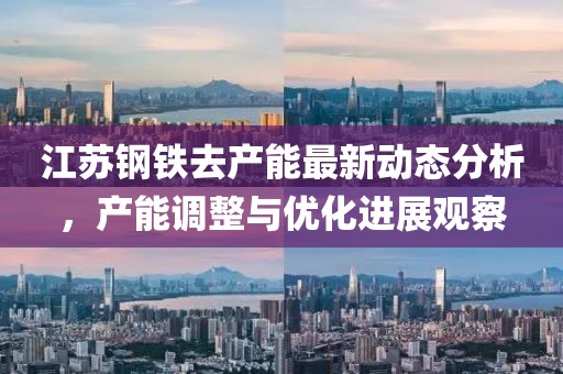 江苏钢铁去产能最新动态分析，产能调整与优化进展观察