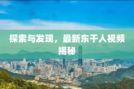 探索与发现，最新东干人视频揭秘