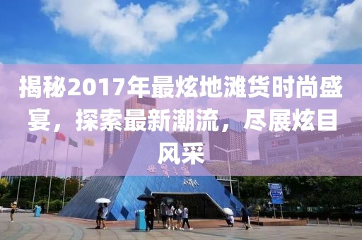 揭秘2017年最炫地滩货时尚盛宴，探索最新潮流，尽展炫目风采