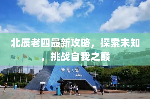 北辰老四最新攻略，探索未知，挑战自我之巅