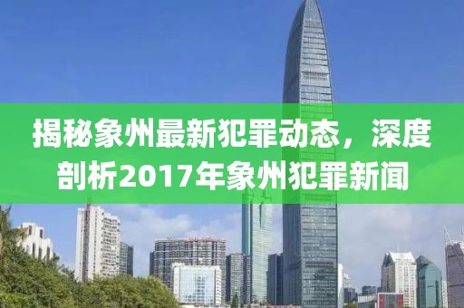 揭秘象州最新犯罪动态，深度剖析2017年象州犯罪新闻