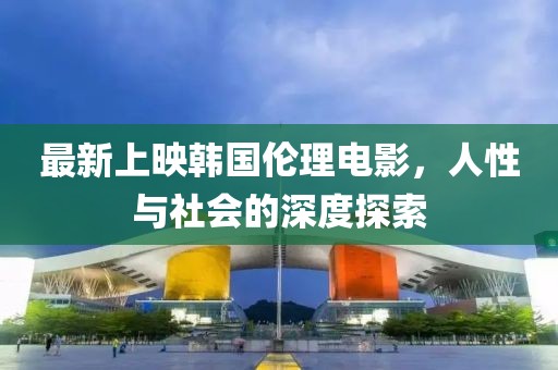 最新上映韩国伦理电影，人性与社会的深度探索