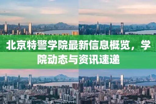北京特警学院最新信息概览，学院动态与资讯速递